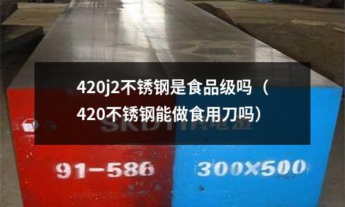 420j2不銹鋼是食品級(jí)嗎（420不銹鋼能做食用刀嗎）