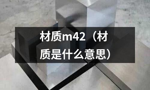 材質(zhì)m42(材質(zhì)是什么意思)