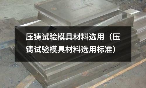 壓鑄試驗模具材料選用（壓鑄試驗模具材料選用標準）
