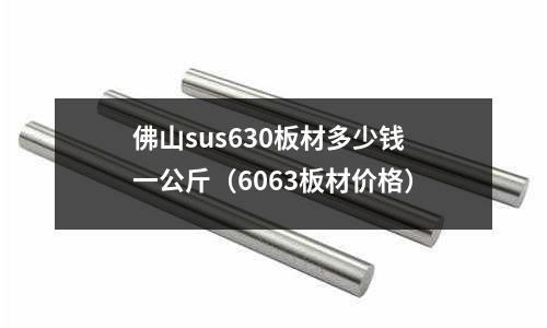 佛山sus630板材多少錢一公斤（6063板材價格）