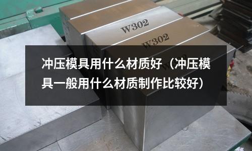 沖壓模具用什么材質好（沖壓模具一般用什么材質制作比較好）
