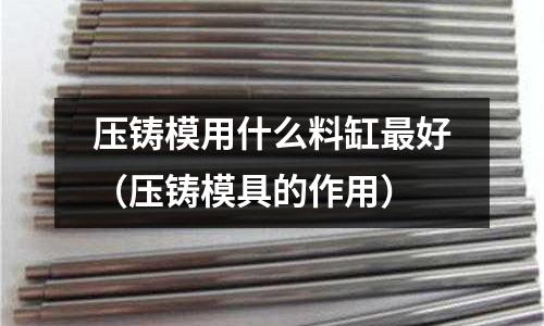 壓鑄模用什么料缸最好（壓鑄模具的作用）