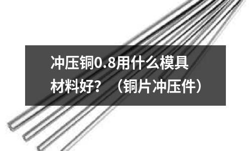 沖壓銅0.8用什么模具材料好？（銅片沖壓件）