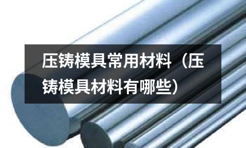 壓鑄模具常用材料（壓鑄模具材料有哪些）