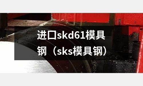 進(jìn)囗skd61模具鋼（sks模具鋼）