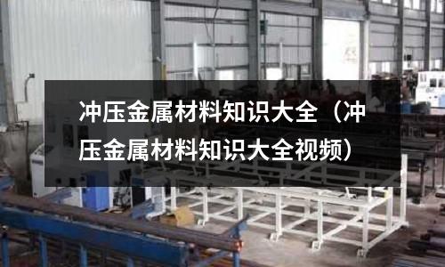 沖壓金屬材料知識大全（沖壓金屬材料知識大全視頻）