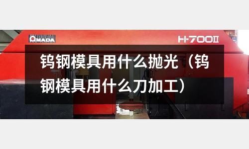 鎢鋼模具用什么拋光(鎢鋼模具用什么刀加工)