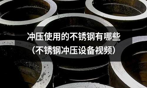 沖壓使用的不銹鋼有哪些(不銹鋼沖壓設備視頻)