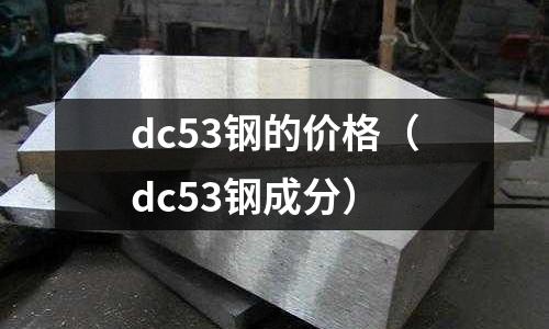 dc53鋼的價格(dc53鋼成分)