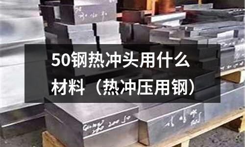 50鋼熱沖頭用什么材料(熱沖壓用鋼)