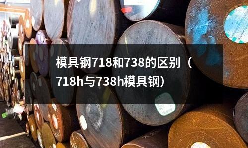 模具鋼718和738的區(qū)別(718h與738h模具鋼)