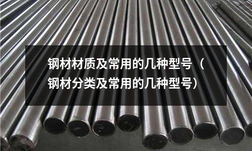 鋼材材質及常用的幾種型號(鋼材分類及常用的幾種型號)