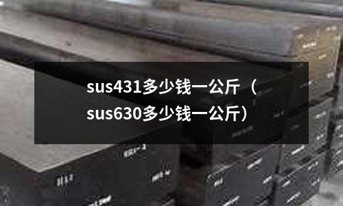 sus431多少錢一公斤(sus630多少錢一公斤)