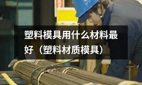 塑料模具用什么材料最好(塑料材質(zhì)模具)
