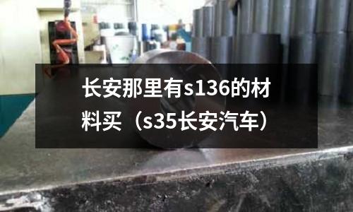 長(zhǎng)安那里有s136的材料買（s35長(zhǎng)安汽車）