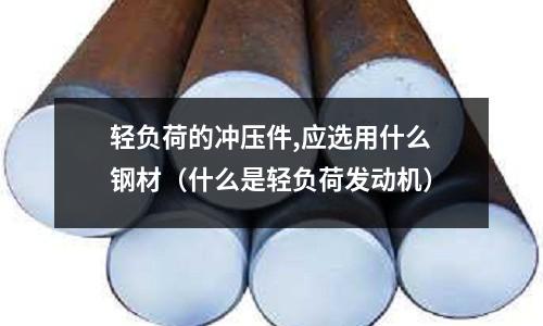 輕負荷的沖壓件,應選用什么鋼材（什么是輕負荷發動機）