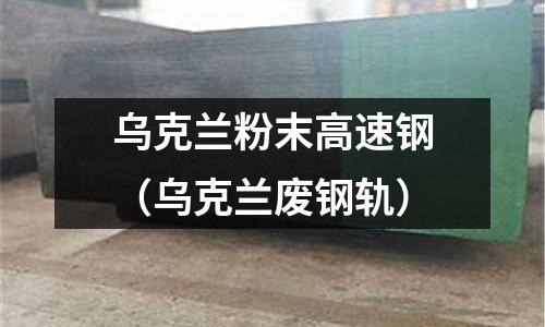 烏克蘭粉末高速鋼（烏克蘭廢鋼軌）