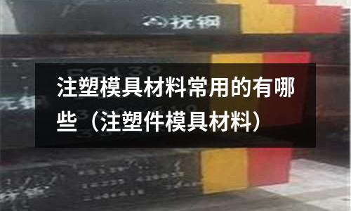 注塑模具材料常用的有哪些（注塑件模具材料）