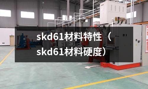 skd61材料特性（skd61材料硬度）