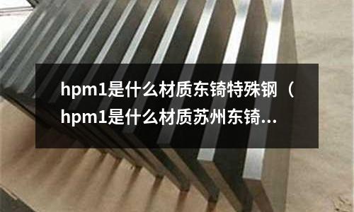hpm1是什么材質東锜特殊鋼(hpm1是什么材質蘇州東锜)