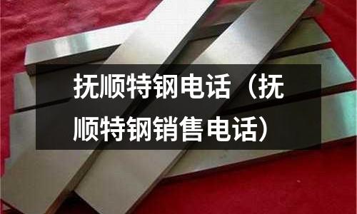 撫順特鋼電話（撫順特鋼銷售電話）