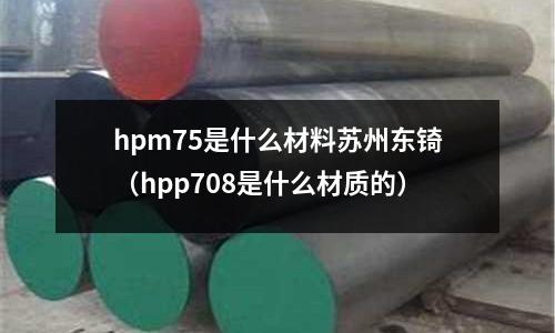 hpm75是什么材料蘇州東锜(hpp708是什么材質的)