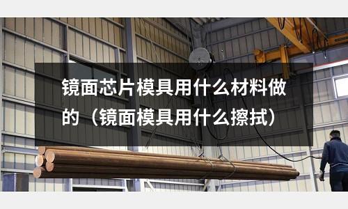鏡面芯片模具用什么材料做的(鏡面模具用什么擦拭)