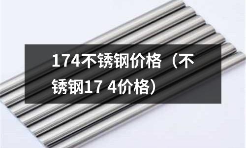 174不銹鋼價格（不銹鋼17 4價格）