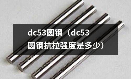dc53圓鋼（dc53圓鋼抗拉強度是多少）