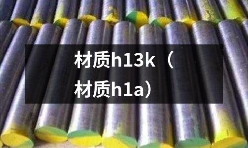 材質(zhì)h13k（材質(zhì)h1a）