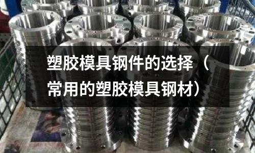 塑膠模具鋼件的選擇（常用的塑膠模具鋼材）