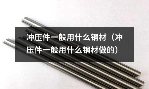 沖壓件一般用什么鋼材（沖壓件一般用什么鋼材做的）