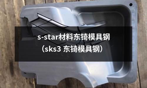 s-star材料東锜模具鋼(sks3 東锜模具鋼)