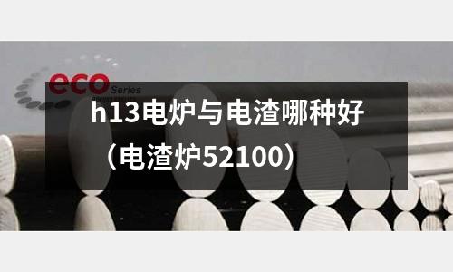 h13電爐與電渣哪種好（電渣爐52100）