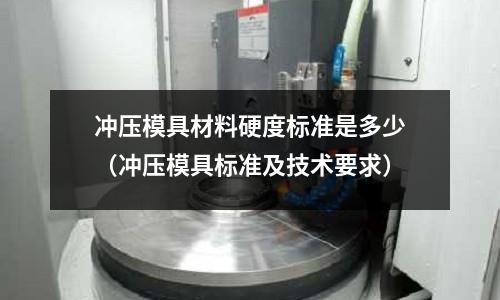沖壓模具材料硬度標(biāo)準(zhǔn)是多少(沖壓模具標(biāo)準(zhǔn)及技術(shù)要求)
