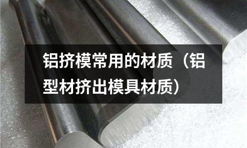 鋁擠模常用的材質(鋁型材擠出模具材質)