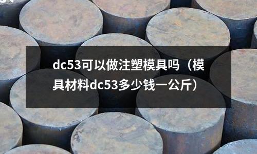 dc53可以做注塑模具嗎(模具材料dc53多少錢一公斤)