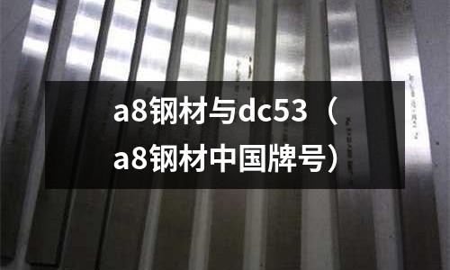 a8鋼材與dc53(a8鋼材中國牌號)