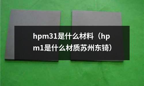 hpm31是什么材料(hpm1是什么材質蘇州東锜)