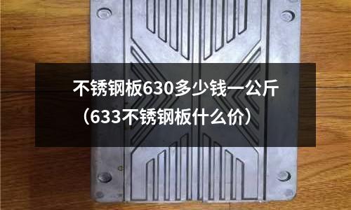 不銹鋼板630多少錢一公斤（633不銹鋼板什么價）