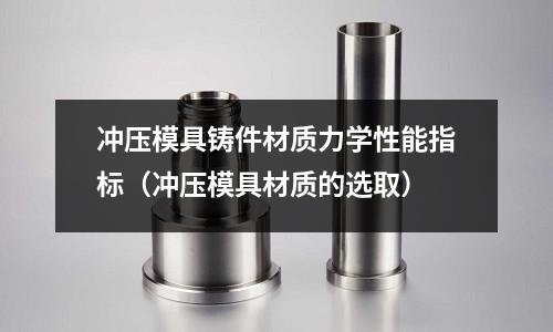 沖壓模具鑄件材質(zhì)力學(xué)性能指標(biāo)（沖壓模具材質(zhì)的選取）
