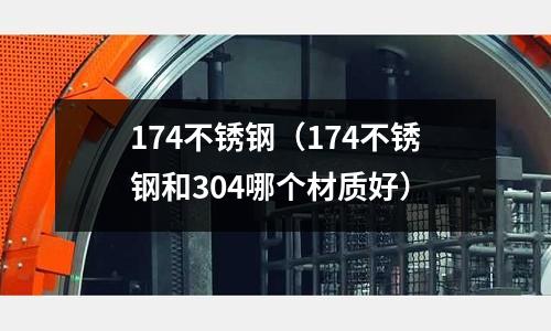 174不銹鋼（174不銹鋼和304哪個材質好）