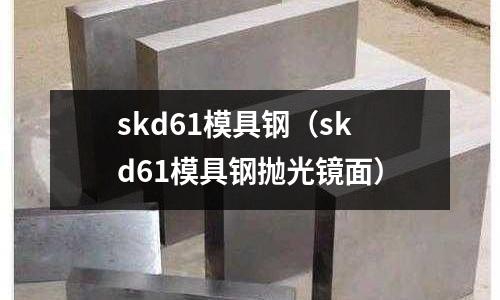 skd61模具鋼(skd61模具鋼拋光鏡面)