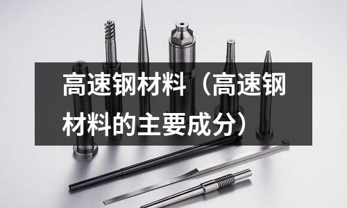 高速鋼材料(高速鋼材料的主要成分)