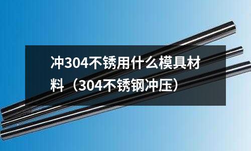 沖304不銹用什么模具材料（304不銹鋼沖壓）
