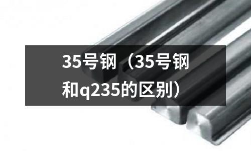 35號鋼（35號鋼和q235的區別）