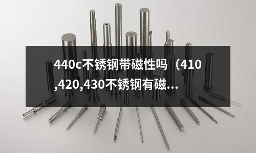 440c不銹鋼帶磁性嗎(410,420,430不銹鋼有磁性嗎)