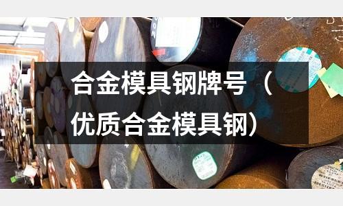 合金模具鋼牌號(優質合金模具鋼)