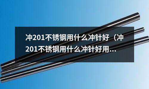 沖201不銹鋼用什么沖針好(沖201不銹鋼用什么沖針好用)