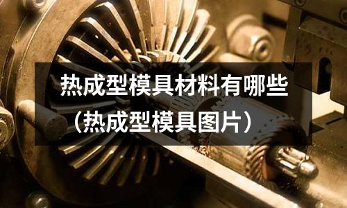 熱成型模具材料有哪些（熱成型模具圖片）